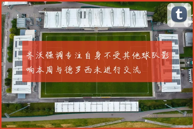 齐沃强调专注自身不受其他球队影响本周与德罗西未进行交流