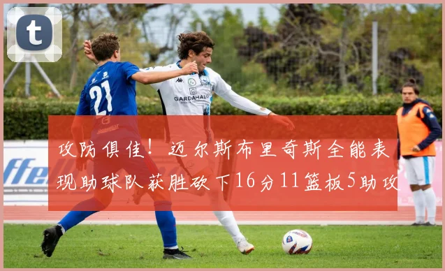 攻防俱佳！迈尔斯布里奇斯全能表现助球队获胜砍下16分11篮板5助攻3盖帽正负值高达18