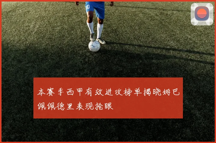 本赛季西甲有效进攻榜单揭晓姆巴佩佩德里表现抢眼