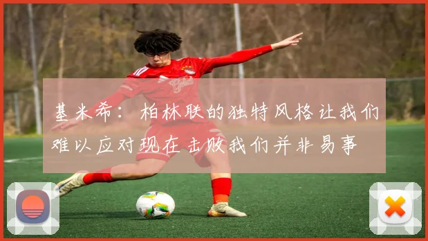 基米希：柏林联的独特风格让我们难以应对现在击败我们并非易事