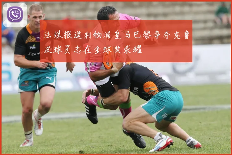 法媒报道利物浦皇马巴黎争夺克鲁皮球员志在金球奖荣耀