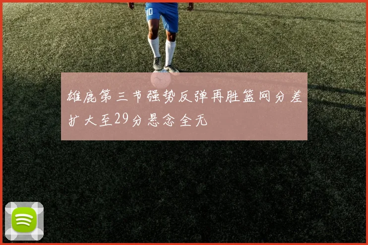 雄鹿第三节强势反弹再胜篮网分差扩大至29分悬念全无