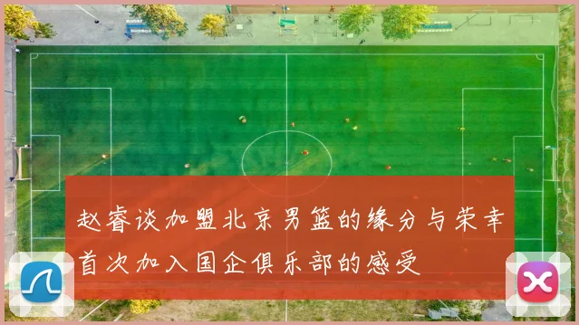 赵睿谈加盟北京男篮的缘分与荣幸首次加入国企俱乐部的感受