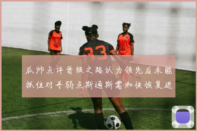 瓜帅点评晋级之路认为领先后未能抓住对手弱点斯通斯需加快恢复进程