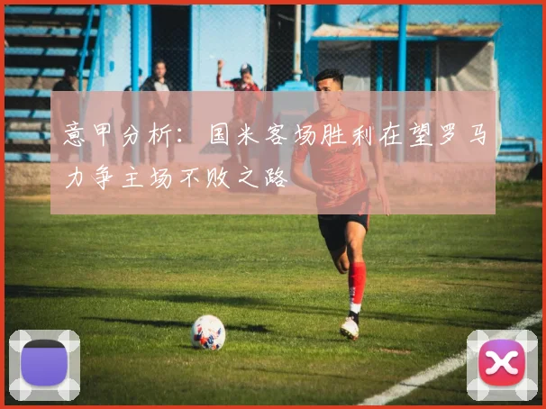 意甲分析：国米客场胜利在望罗马力争主场不败之路