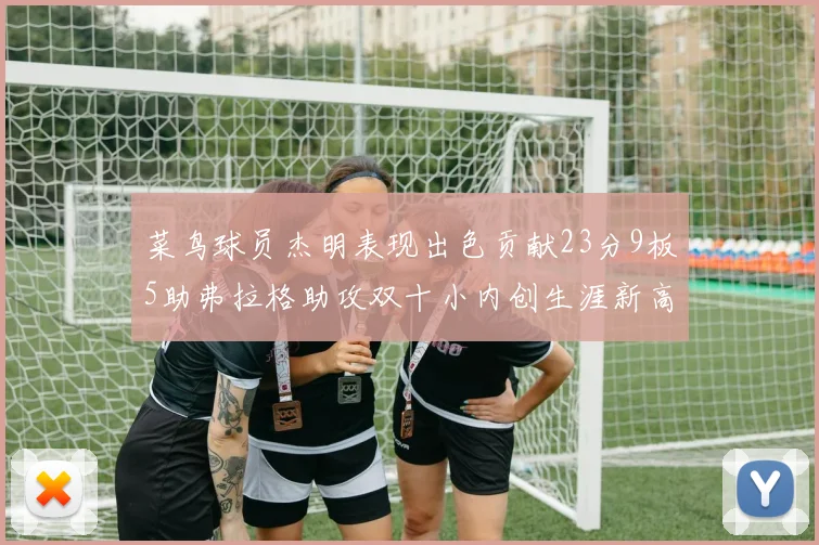 菜鸟球员杰明表现出色贡献23分9板5助弗拉格助攻双十小内创生涯新高17分