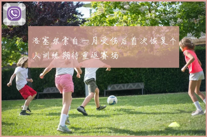 洛塞尔索自一月受伤后首次恢复个人训练期待重返赛场