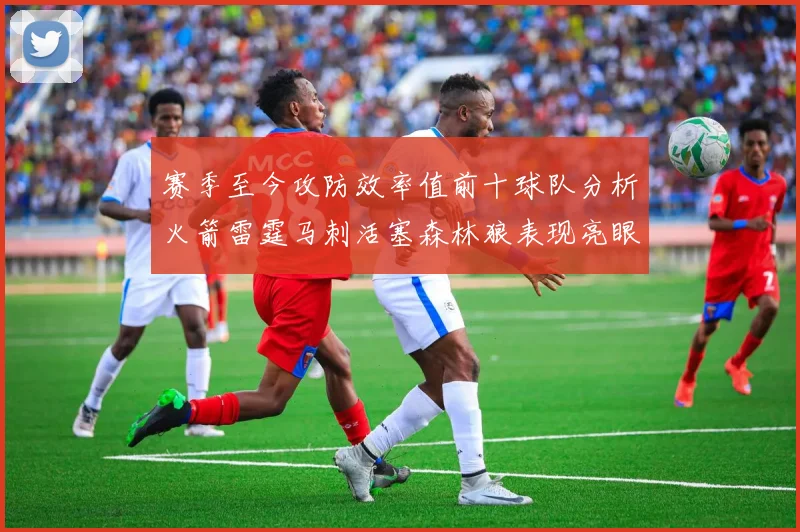赛季至今攻防效率值前十球队分析火箭雷霆马刺活塞森林狼表现亮眼