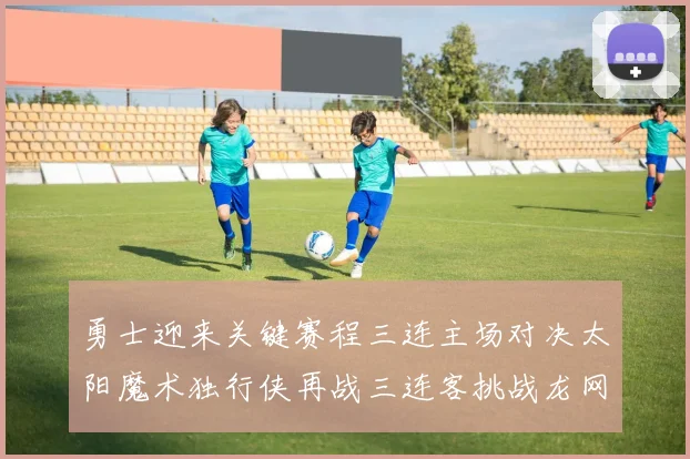 勇士迎来关键赛程三连主场对决太阳魔术独行侠再战三连客挑战龙网蜂