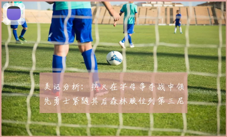 美记分析：热火在字母争夺战中领先勇士紧随其后森林狼位列第三尼克斯处于最后位置