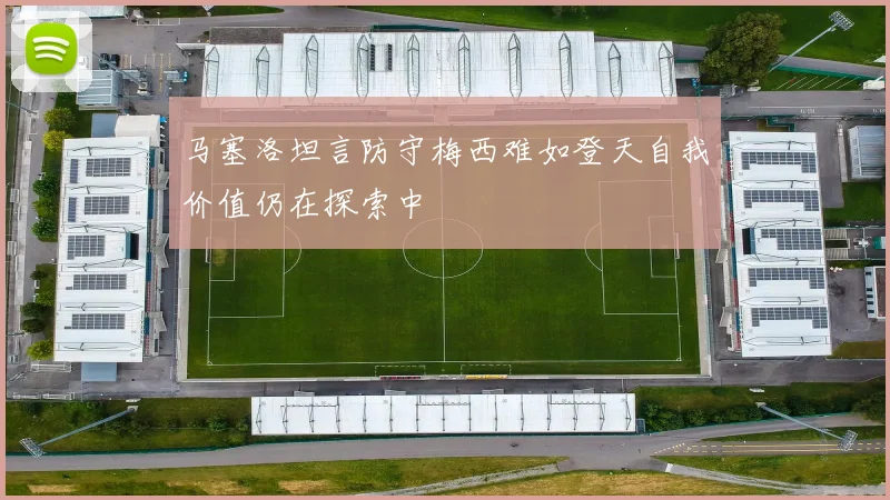 马塞洛坦言防守梅西难如登天自我价值仍在探索中