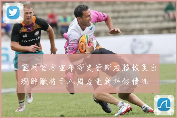篮网官方宣布海史密斯右膝恢复出现肿胀将于八周后重新评估情况