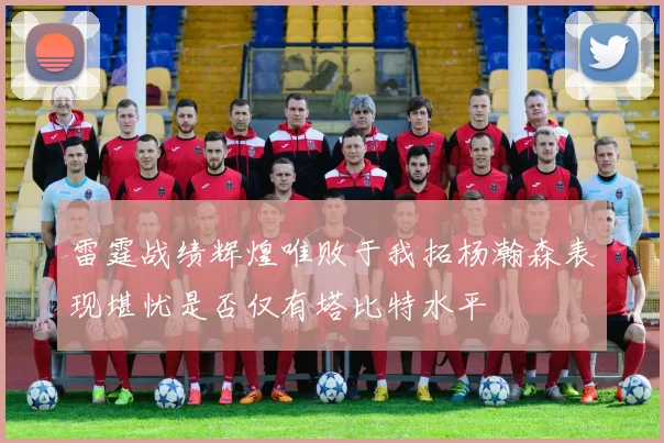 雷霆战绩辉煌唯败于我拓杨瀚森表现堪忧是否仅有塔比特水平