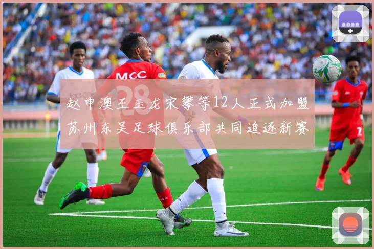 赵申澳王玉龙宋攀等12人正式加盟苏州东吴足球俱乐部共同追逐新赛季目标