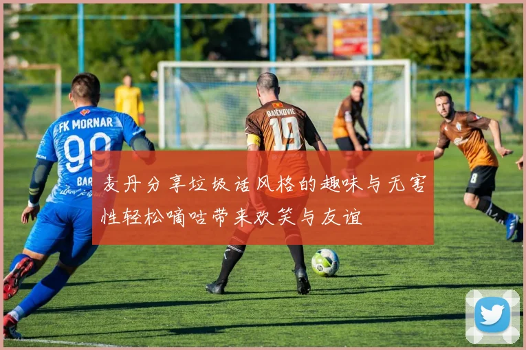 麦丹分享垃圾话风格的趣味与无害性轻松嘀咕带来欢笑与友谊