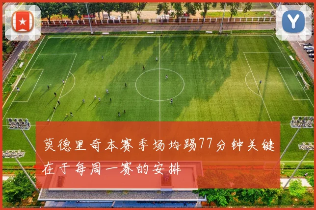 莫德里奇本赛季场均踢77分钟关键在于每周一赛的安排