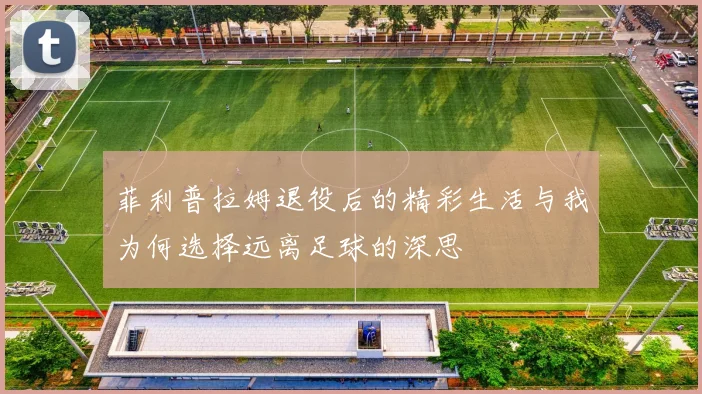 菲利普拉姆退役后的精彩生活与我为何选择远离足球的深思