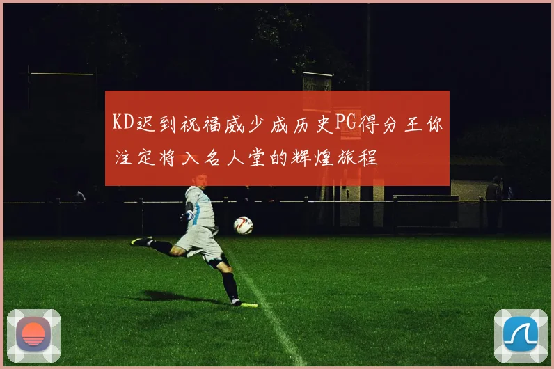 KD迟到祝福威少成历史PG得分王你注定将入名人堂的辉煌旅程