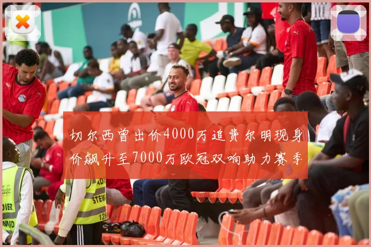 切尔西曾出价4000万追费尔明现身价飙升至7000万欧冠双响助力赛季双10