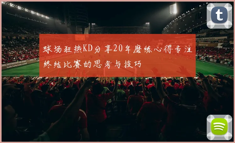 球场狂热KD分享20年磨练心得专注终结比赛的思考与技巧