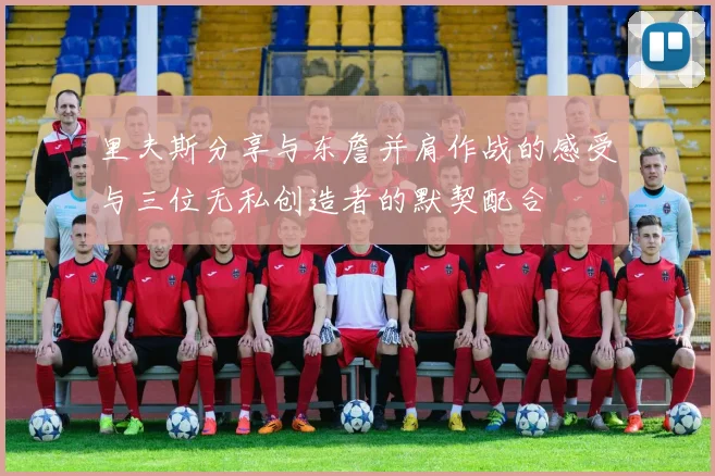 里夫斯分享与东詹并肩作战的感受与三位无私创造者的默契配合