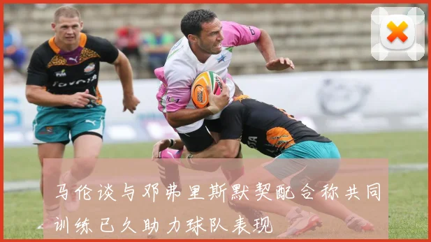 马伦谈与邓弗里斯默契配合称共同训练已久助力球队表现