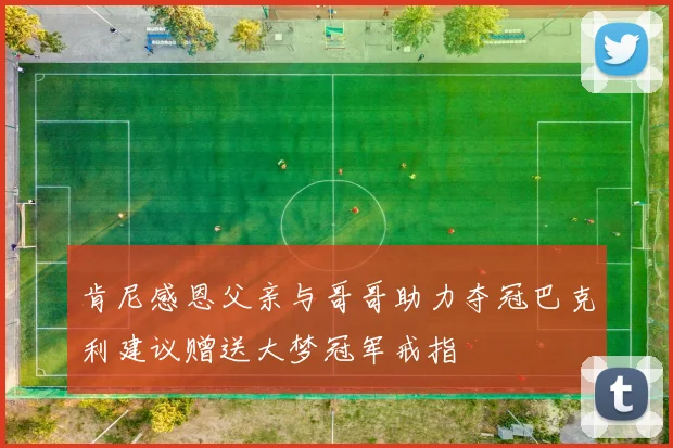 肯尼感恩父亲与哥哥助力夺冠巴克利建议赠送大梦冠军戒指