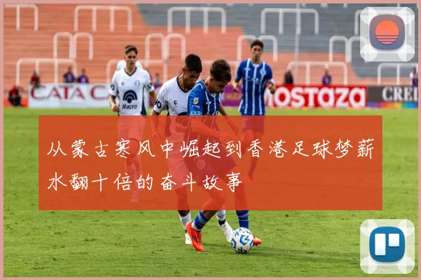 从蒙古寒风中崛起到香港足球梦薪水翻十倍的奋斗故事