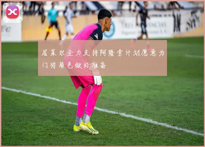 居莱尔全力支持阿隆索计划愿意为门将角色做好准备