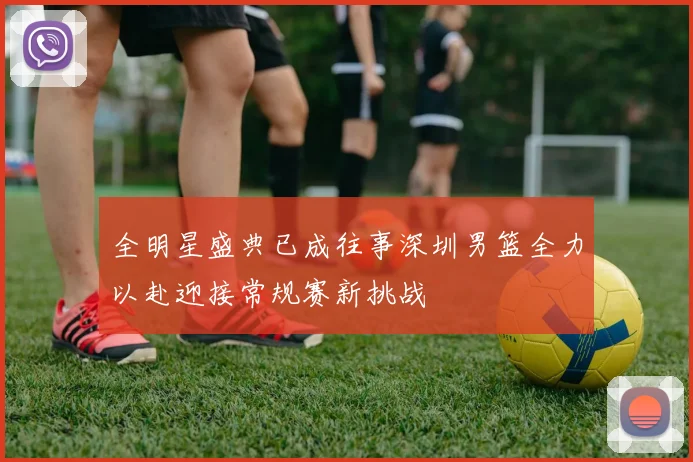 全明星盛典已成往事深圳男篮全力以赴迎接常规赛新挑战