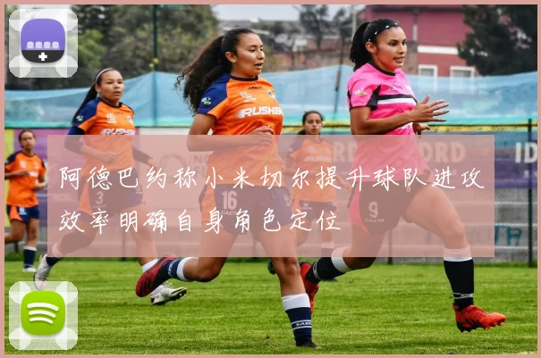 阿德巴约称小米切尔提升球队进攻效率明确自身角色定位