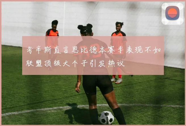 考辛斯直言恩比德本赛季表现不如联盟顶级大个子引发热议