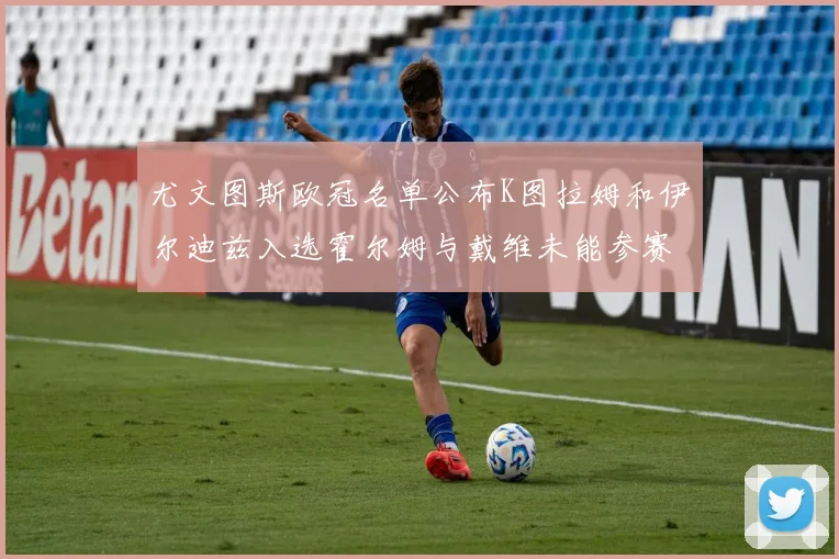 尤文图斯欧冠名单公布K图拉姆和伊尔迪兹入选霍尔姆与戴维未能参赛