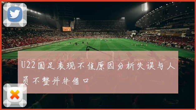 U22国足表现不佳原因分析失误与人员不整并非借口