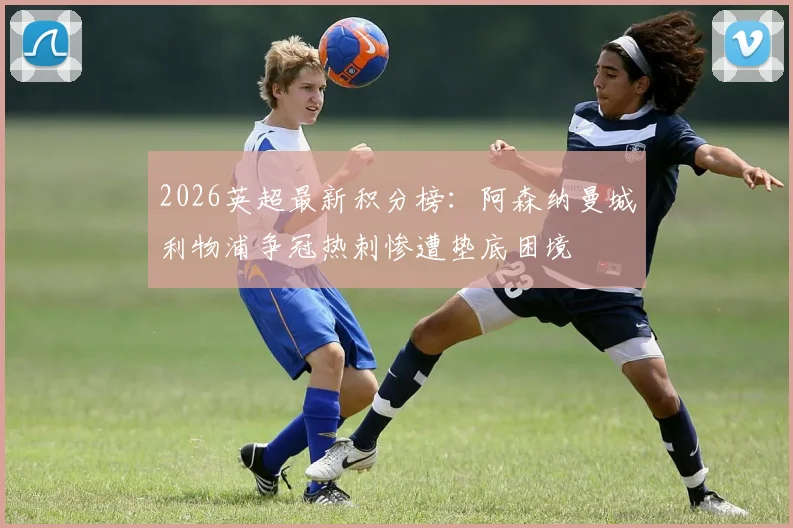2026英超最新积分榜：阿森纳曼城利物浦争冠热刺惨遭垫底困境