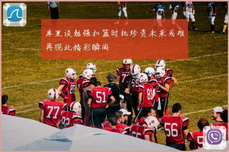 库里谈勉强扣篮时机珍贵未来或难再现此精彩瞬间
