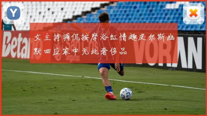 女主持调侃按摩浴缸情趣皮尔斯幽默回应家中无此奢侈品