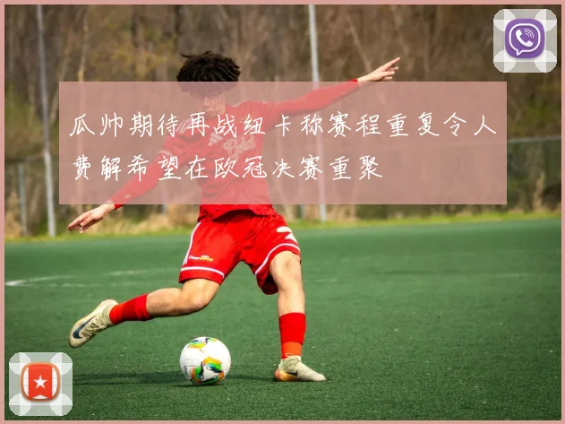 瓜帅期待再战纽卡称赛程重复令人费解希望在欧冠决赛重聚