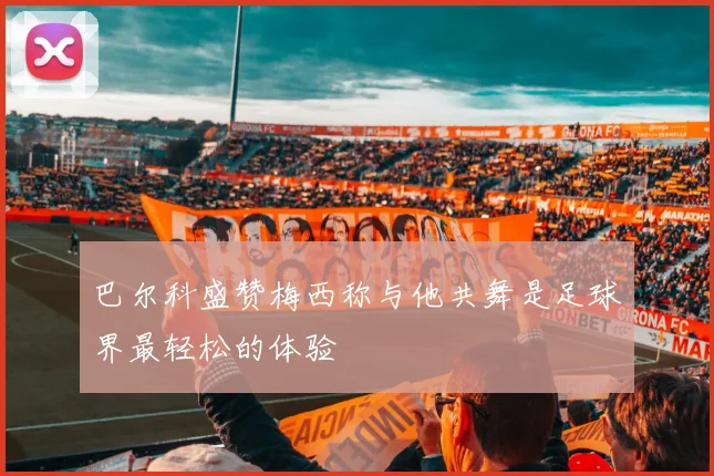 巴尔科盛赞梅西称与他共舞是足球界最轻松的体验