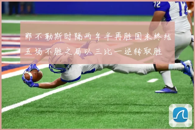 那不勒斯时隔两年半再胜国米终结五场不胜之局以三比一逆转取胜