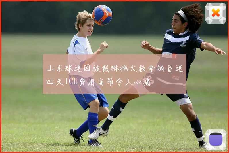 山东球迷因被戴琳拖欠救命钱昏迷四天ICU费用高昂令人心痛