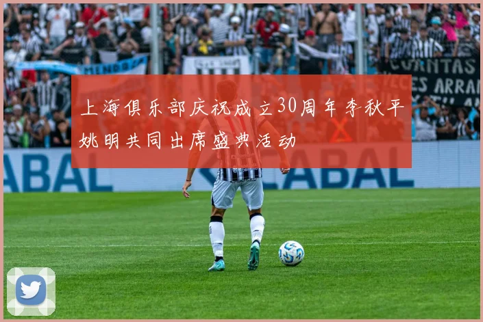 上海俱乐部庆祝成立30周年李秋平姚明共同出席盛典活动