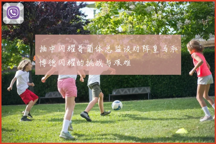 抽中闪耀哥葡体总监谈对阵皇马和博德闪耀的挑战与艰难