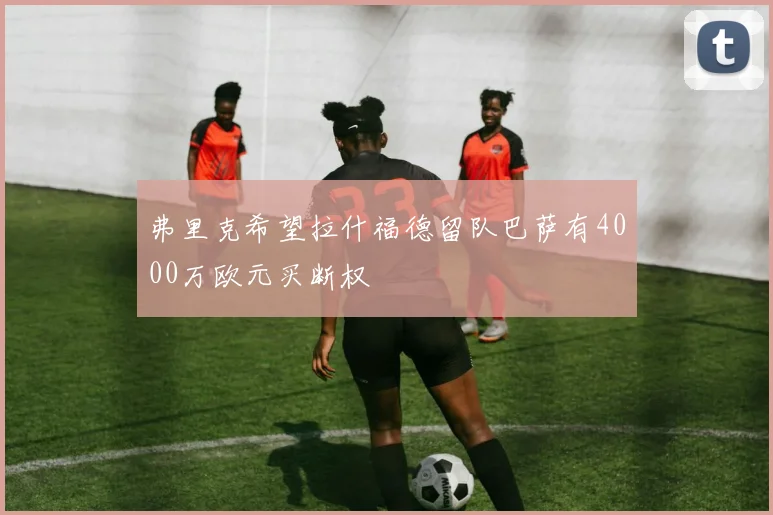 弗里克希望拉什福德留队巴萨有4000万欧元买断权