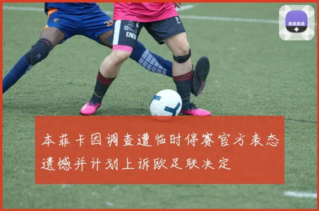 本菲卡因调查遭临时停赛官方表态遗憾并计划上诉欧足联决定