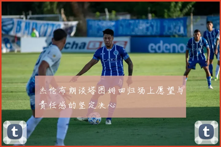 杰伦布朗谈塔图姆回归场上愿望与责任感的坚定决心