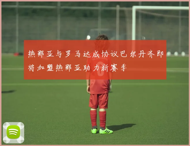 热那亚与罗马达成协议巴尔丹齐即将加盟热那亚助力新赛季