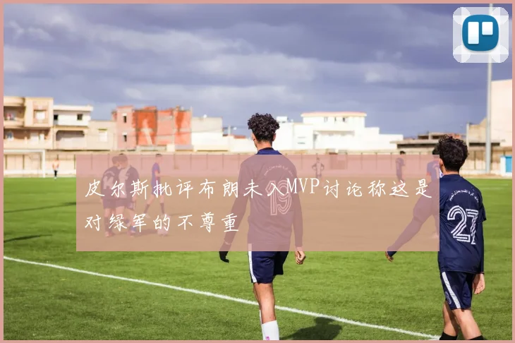 皮尔斯批评布朗未入MVP讨论称这是对绿军的不尊重